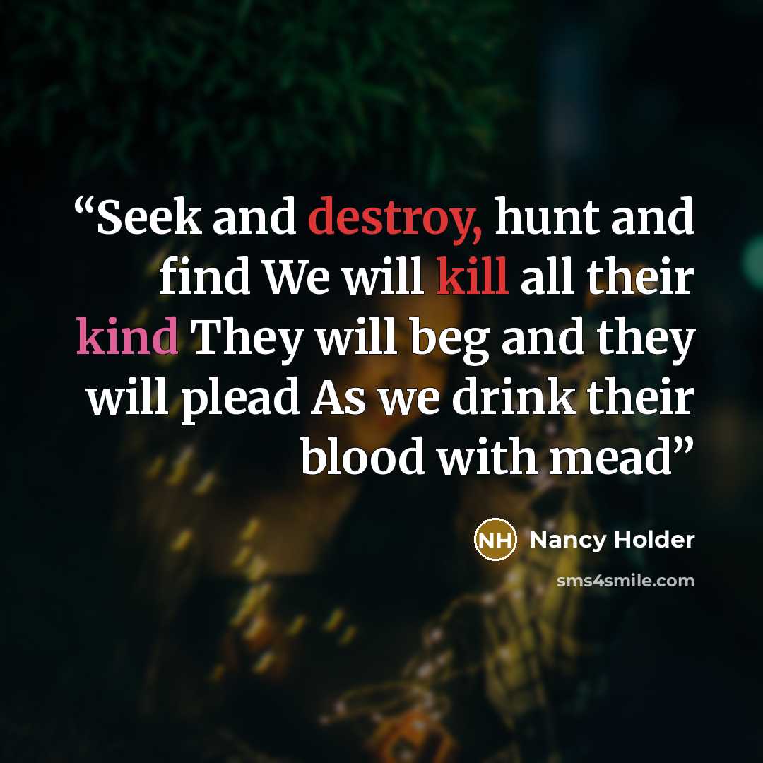 “Seek and destroy, hunt and find We will kill all their kind They will beg and they will plead As we drink their blood with mead” quote by Nancy Holder