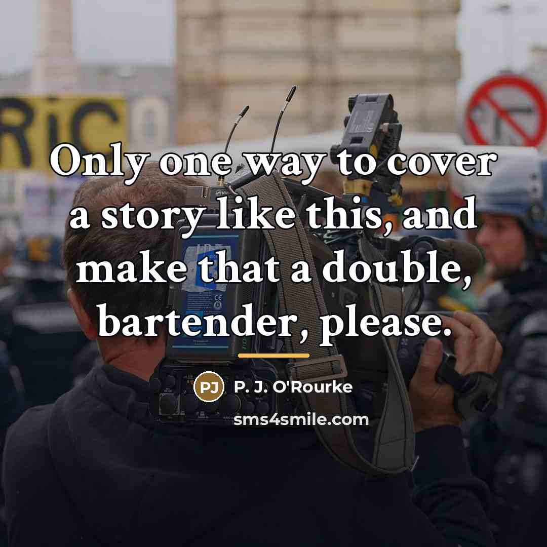 “Only one way to cover a story like this, and…” quote by P. J. O'Rourke