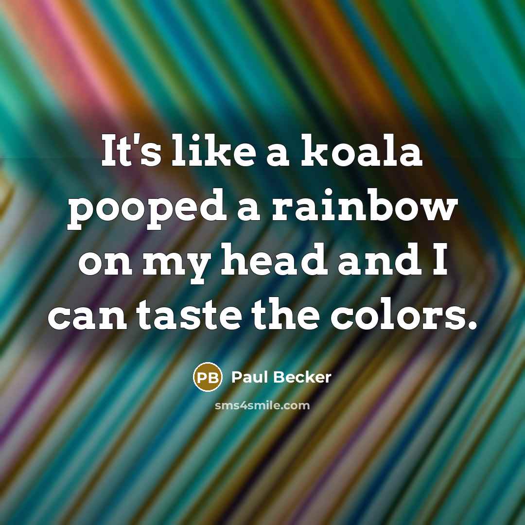 “It's like a koala pooped a rainbow on my head and I can taste the colors.” quote by Paul Becker
