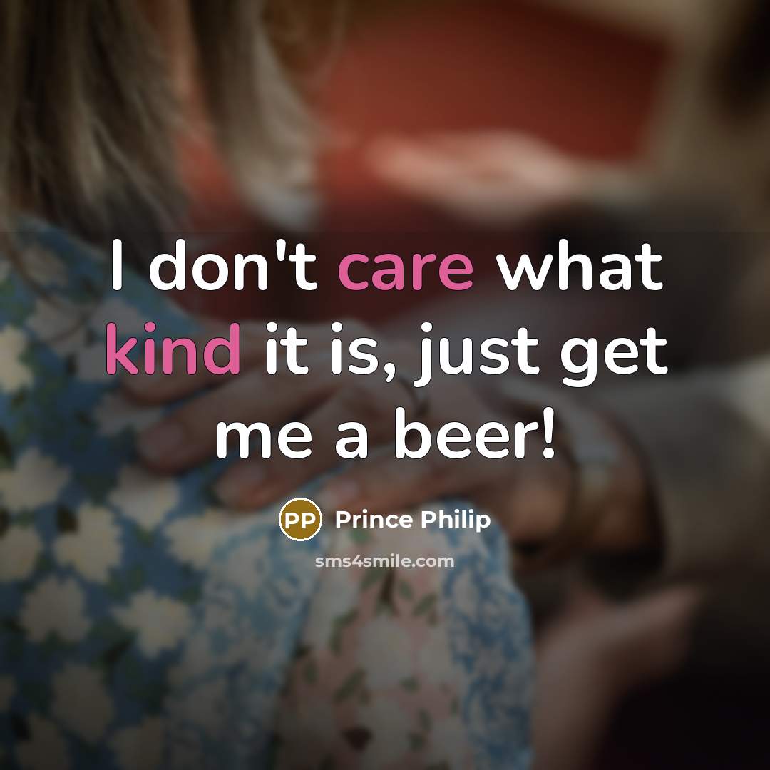 “I don't care what kind it is, just get me…” quote by Prince Philip