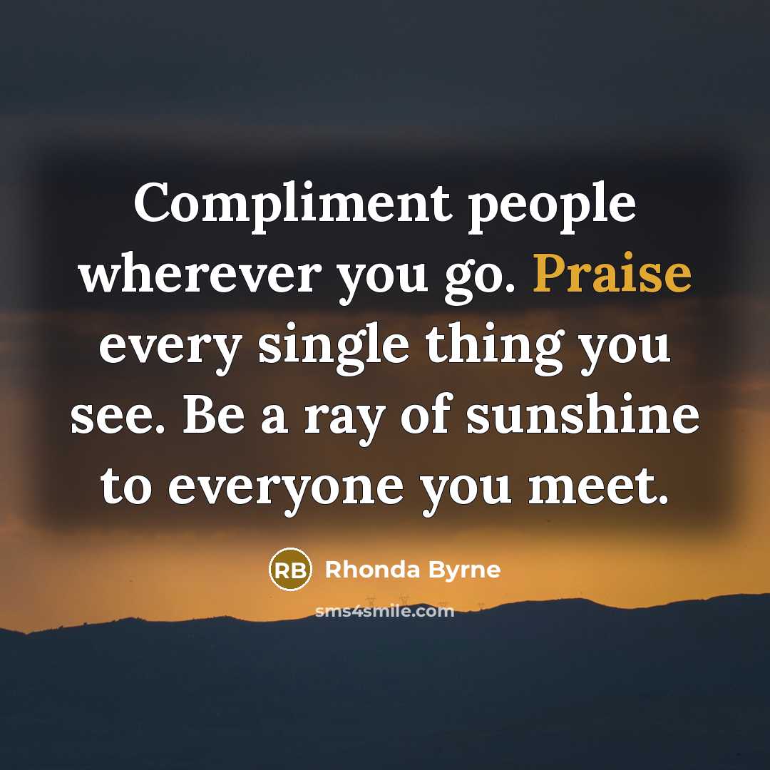“Compliment people wherever you go. Praise every single thing you…” quote by Rhonda Byrne