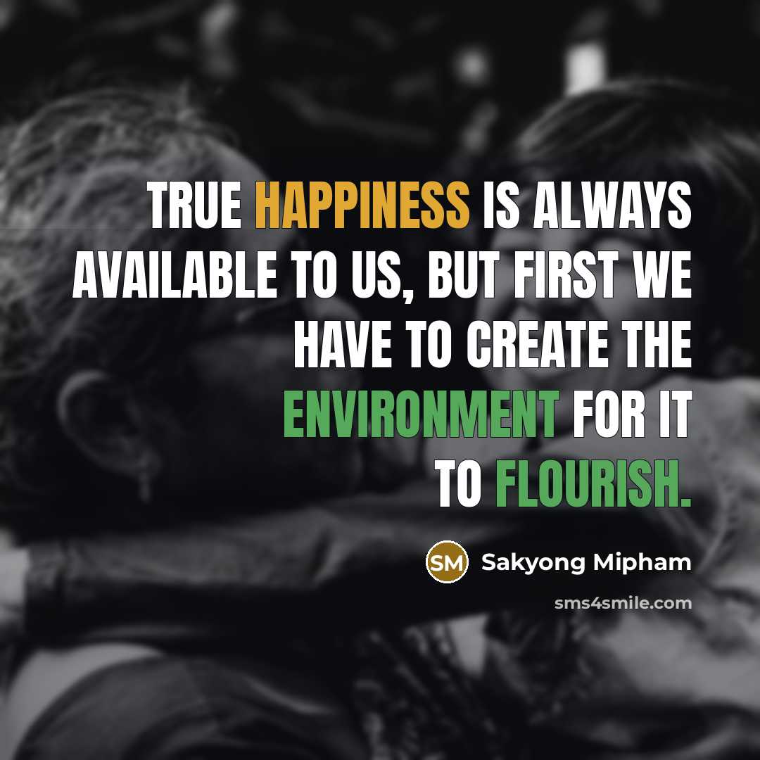 “True happiness is always available to us, but first we have to create the environment for it to flourish.” quote by Sakyong Mipham