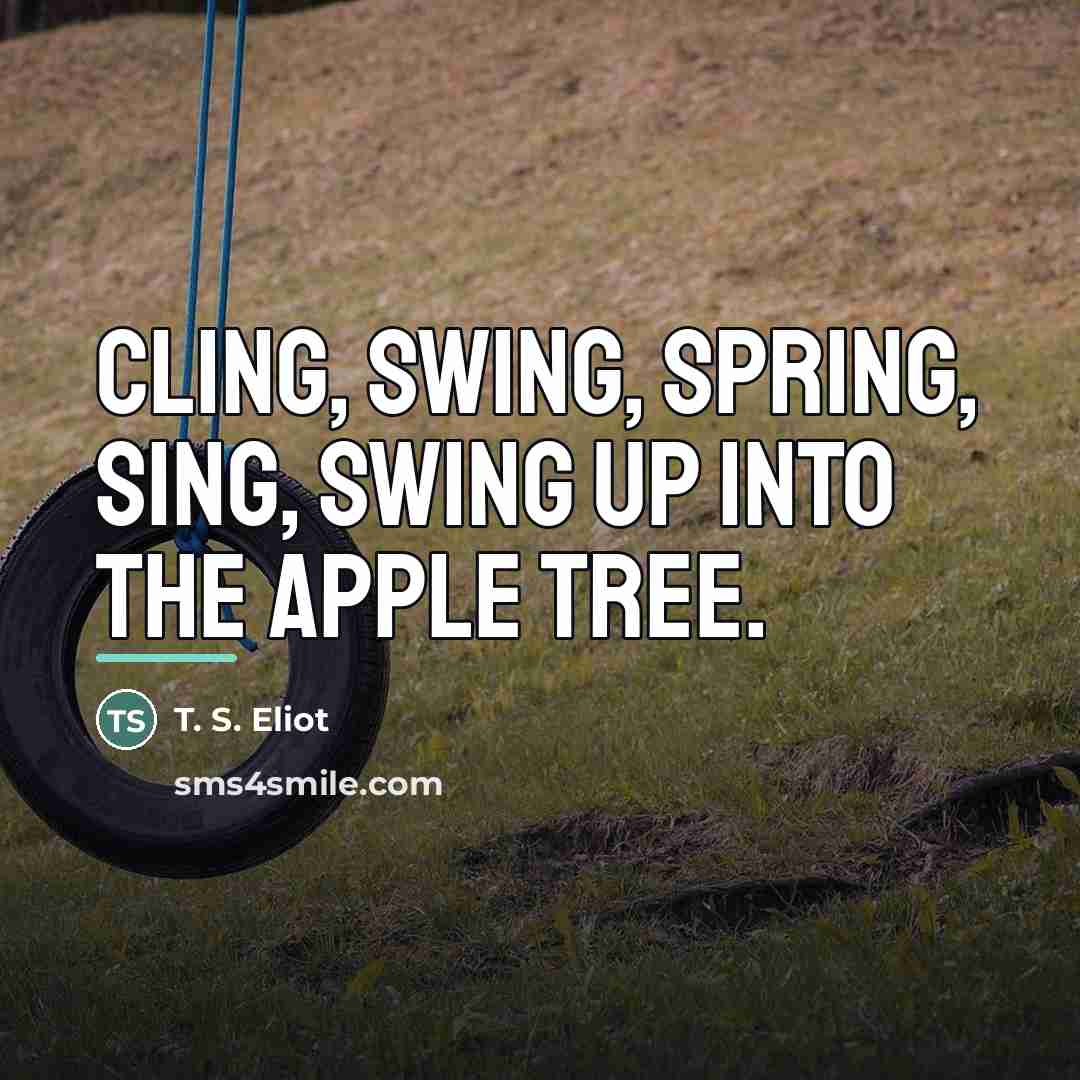 “Cling, swing, Spring, sing, Swing up into the apple tree.…” quote by T. S. Eliot