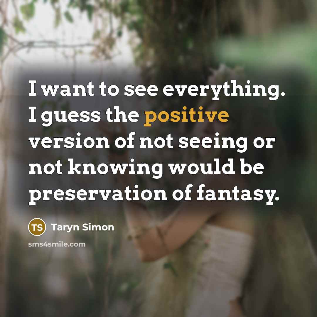 “I want to see everything. I guess the positive version…” quote by Taryn Simon