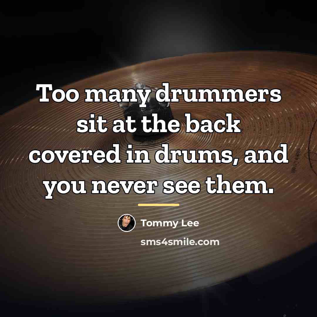 “Too many drummers sit at the back covered in drums,…” quote by Tommy Lee
