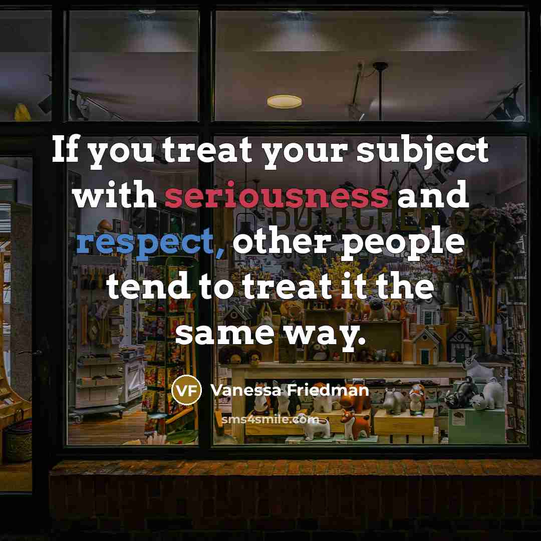 “If you treat your subject with seriousness and respect, other…” quote by Vanessa Friedman