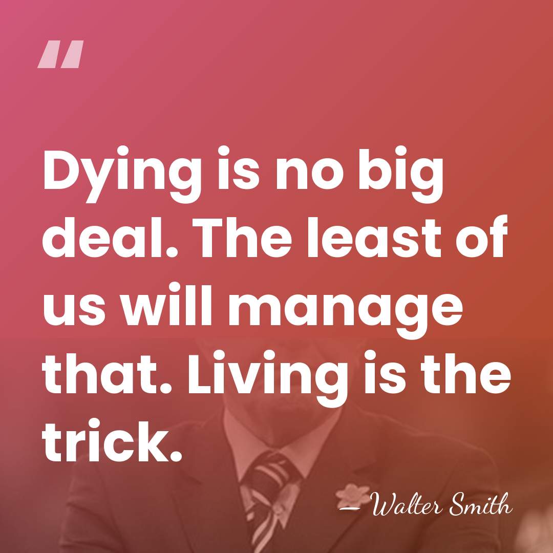 Dying is no big deal. The least of us will manage that.&hellip; - Walter Smith