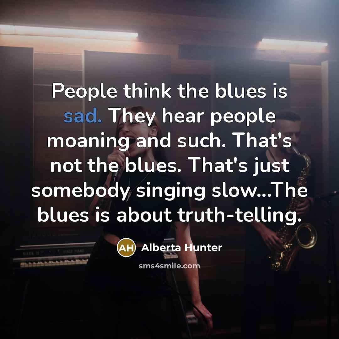 “People think the blues is sad. They hear people moaning…” quote by Alberta Hunter