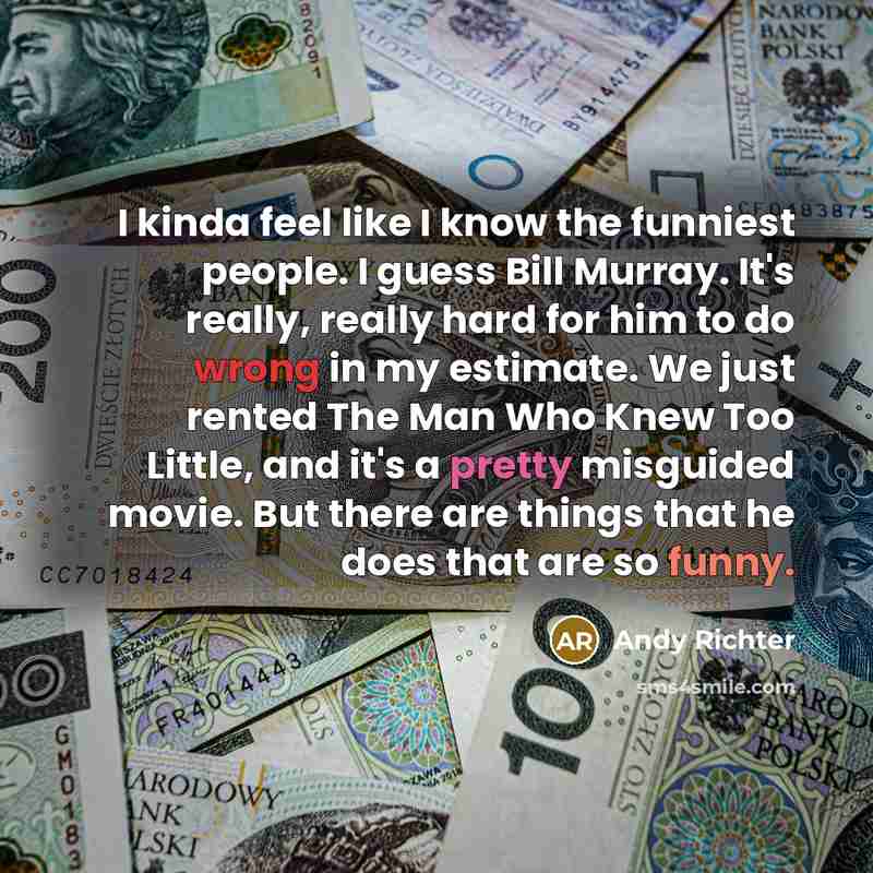 “I kinda feel like I know the funniest people. I guess Bill Murray. It's really, really hard for him to do wrong in my estimate. We just rented The Man Who Knew Too Little, and it's a pretty misguided movie. But there are things that he does that are so funny.” quote by Andy Richter