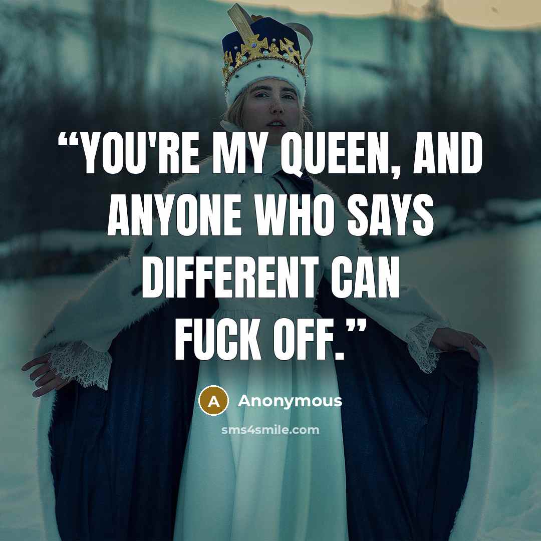 “You're my queen, and anyone who says different can fuck off.” quote by Anonymous