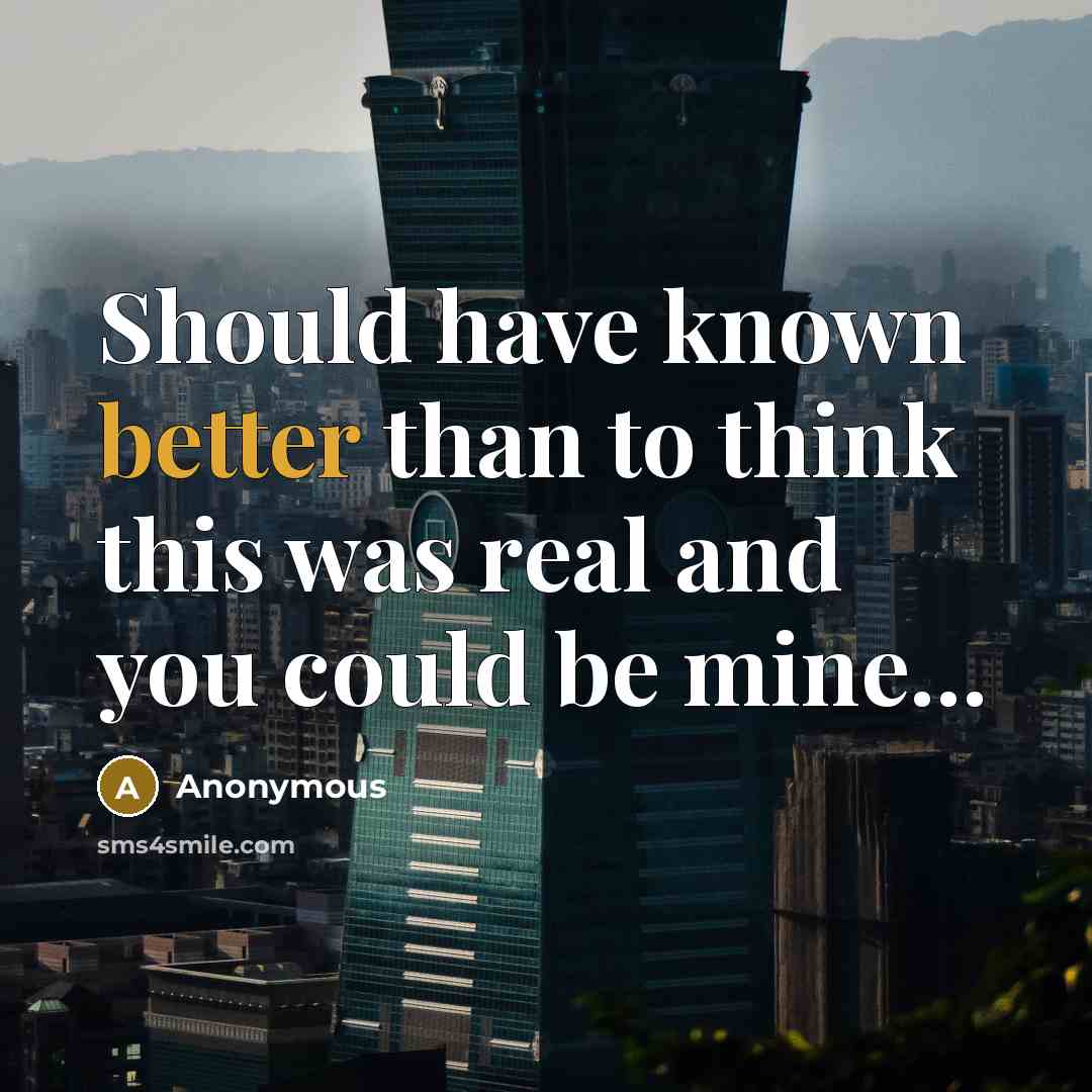 “Should have known better than to think this was real and you could be mine...” quote by Anonymous
