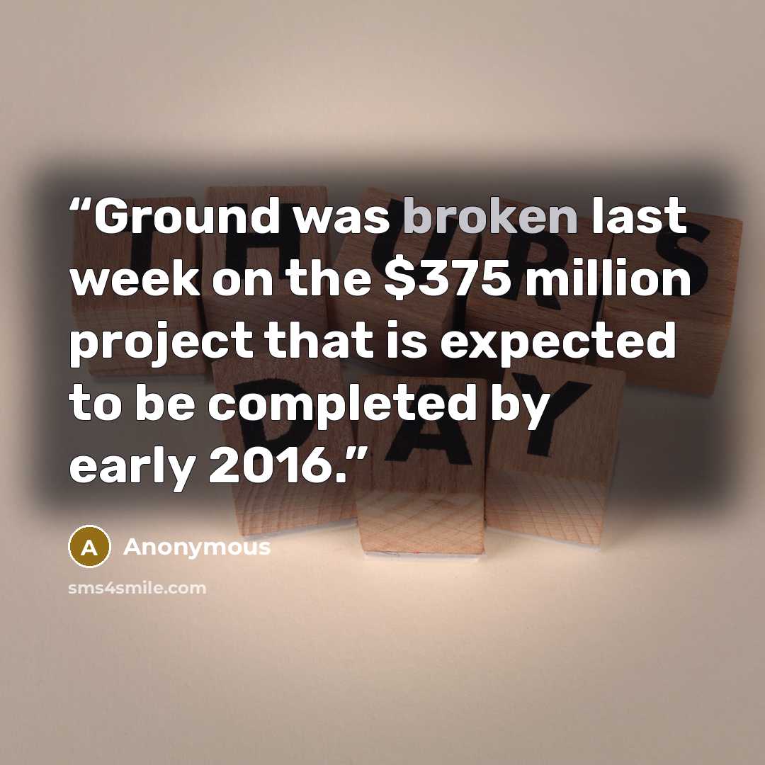 “Ground was broken last week on the $375 million project that is expected to be completed by early 2016.” quote by Anonymous