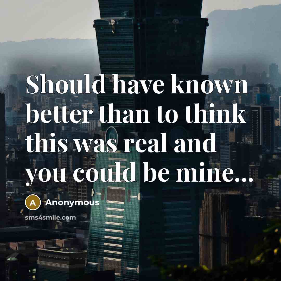 “Should have known better than to think this was real and you could be mine...” quote by Anonymous