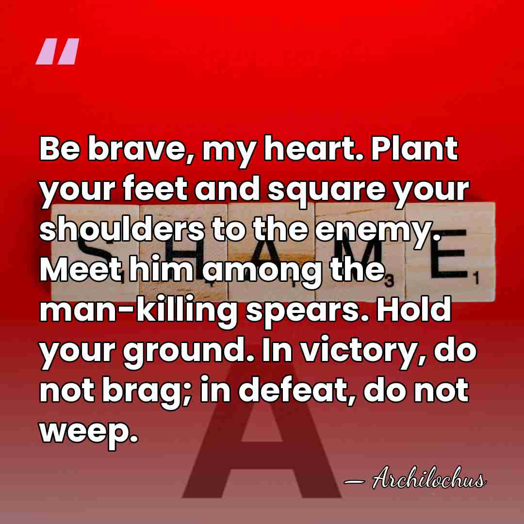 Be brave, my heart. Plant your feet and square your shoulders to&hellip; - Archilochus