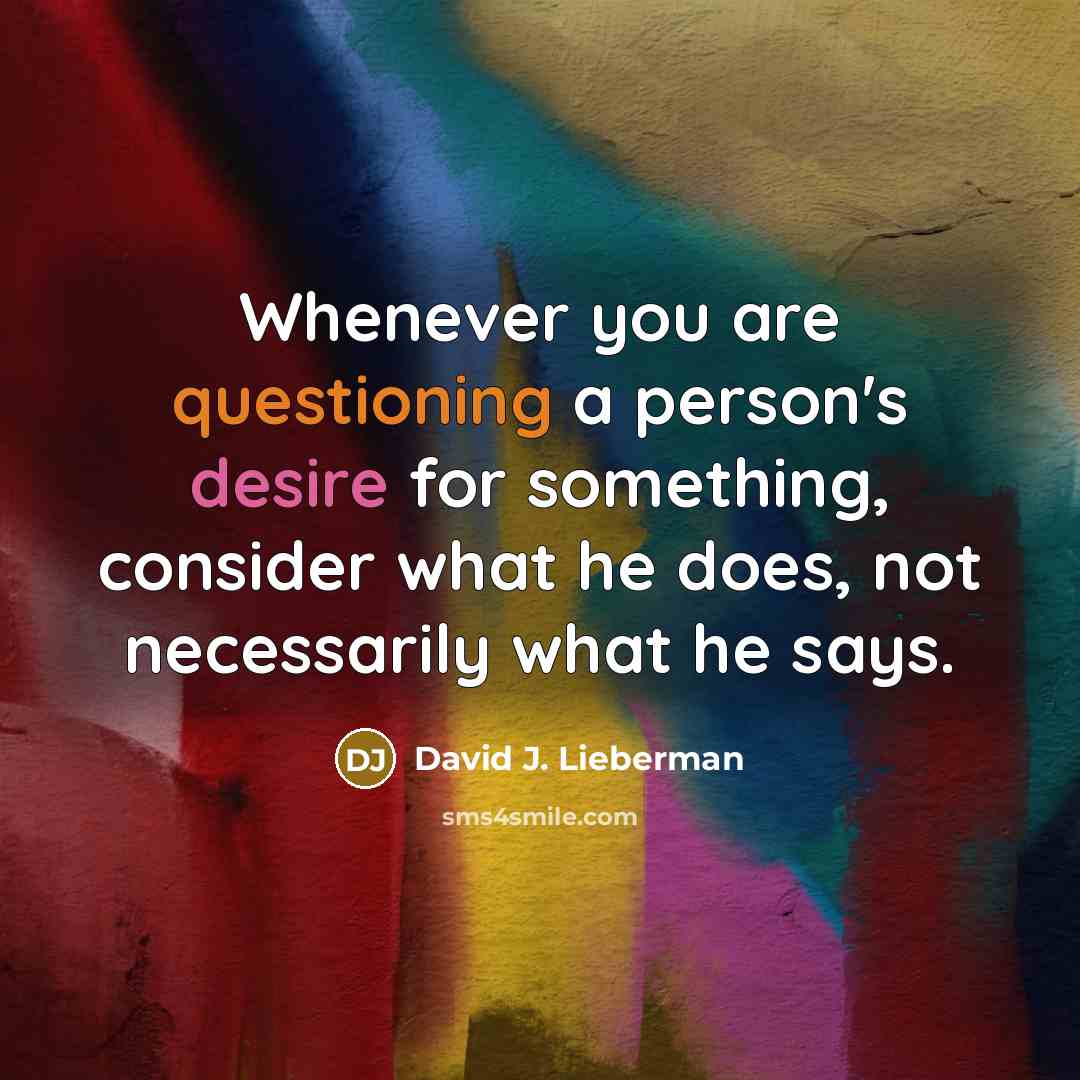 “Whenever you are questioning a person's desire for something, consider what he does, not necessarily what he says.” quote by David J. Lieberman