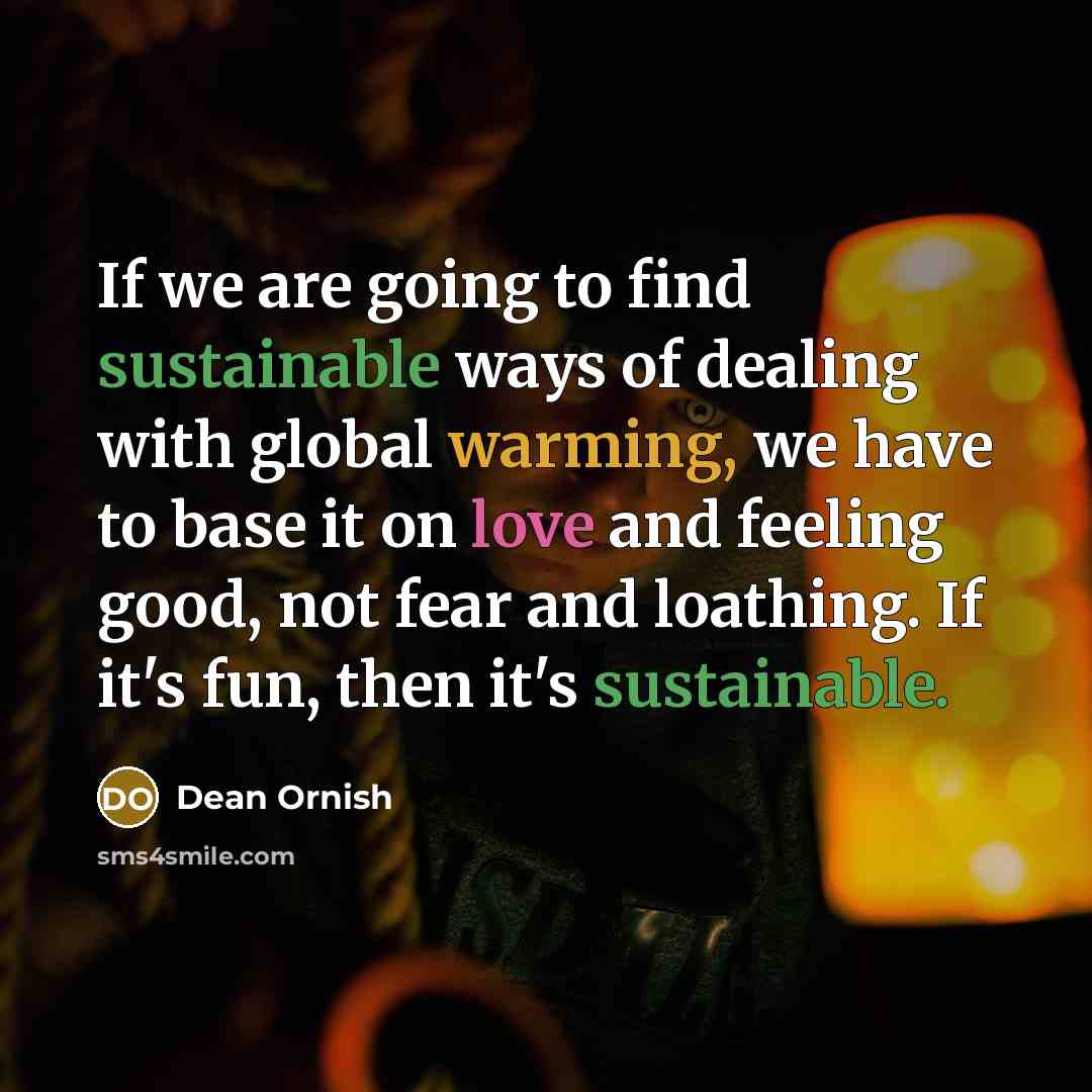 “If we are going to find sustainable ways of dealing with global warming, we have to base it on love and feeling good, not fear and loathing. If it's fun, then it's sustainable.” quote by Dean Ornish