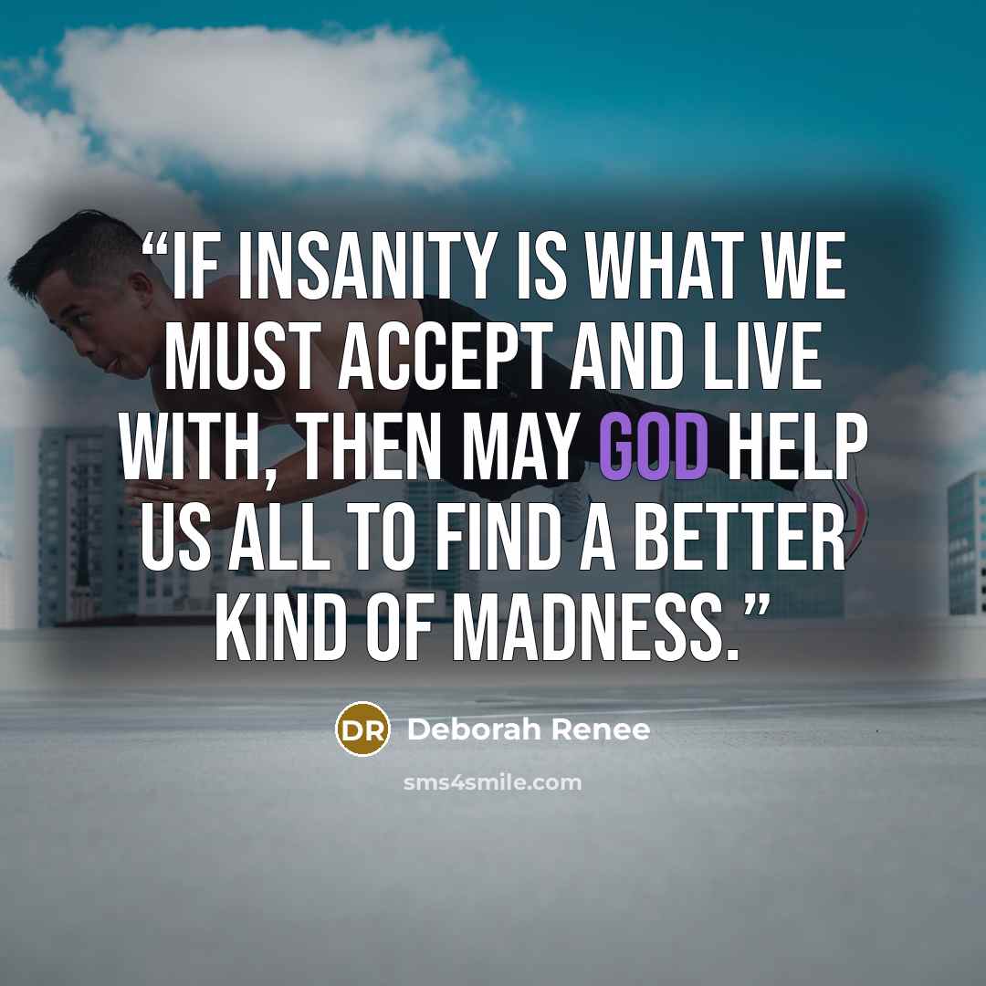“if insanity is what we must accept and live with, then may God help us all to find a better kind of madness.” quote by Deborah Renee