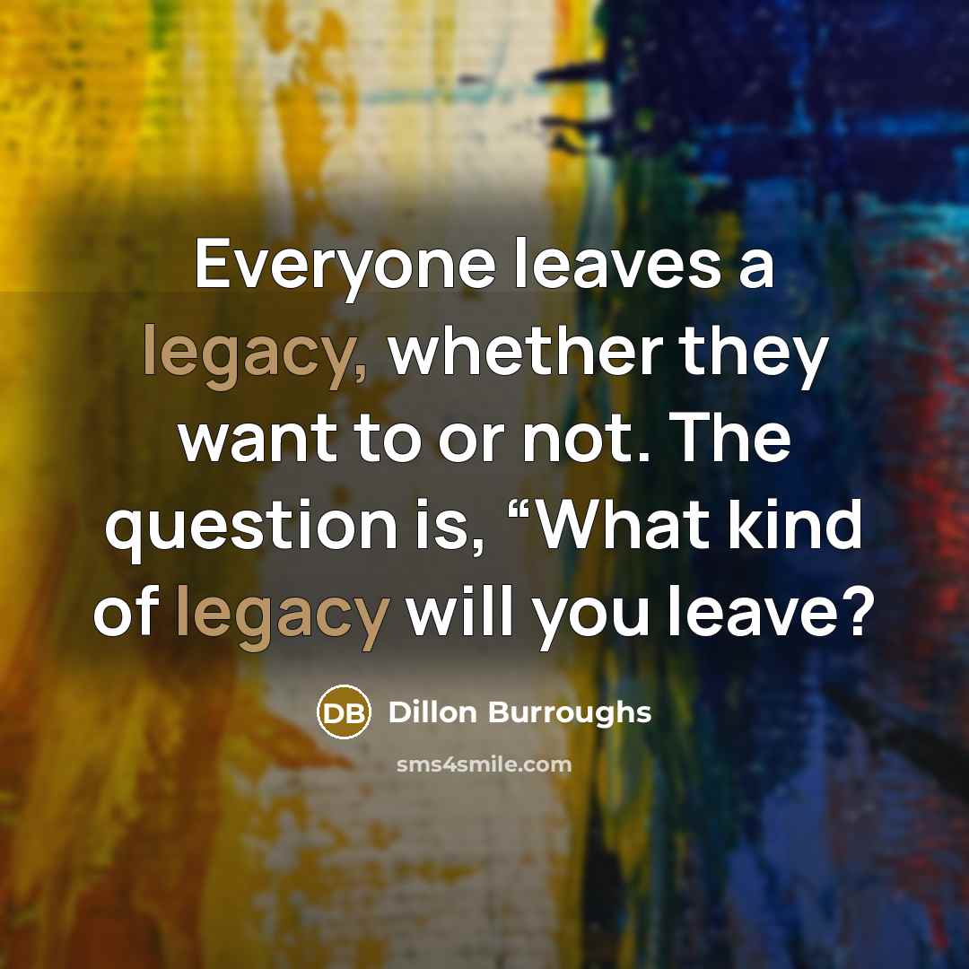“Everyone leaves a legacy, whether they want to or not.…” quote by Dillon Burroughs