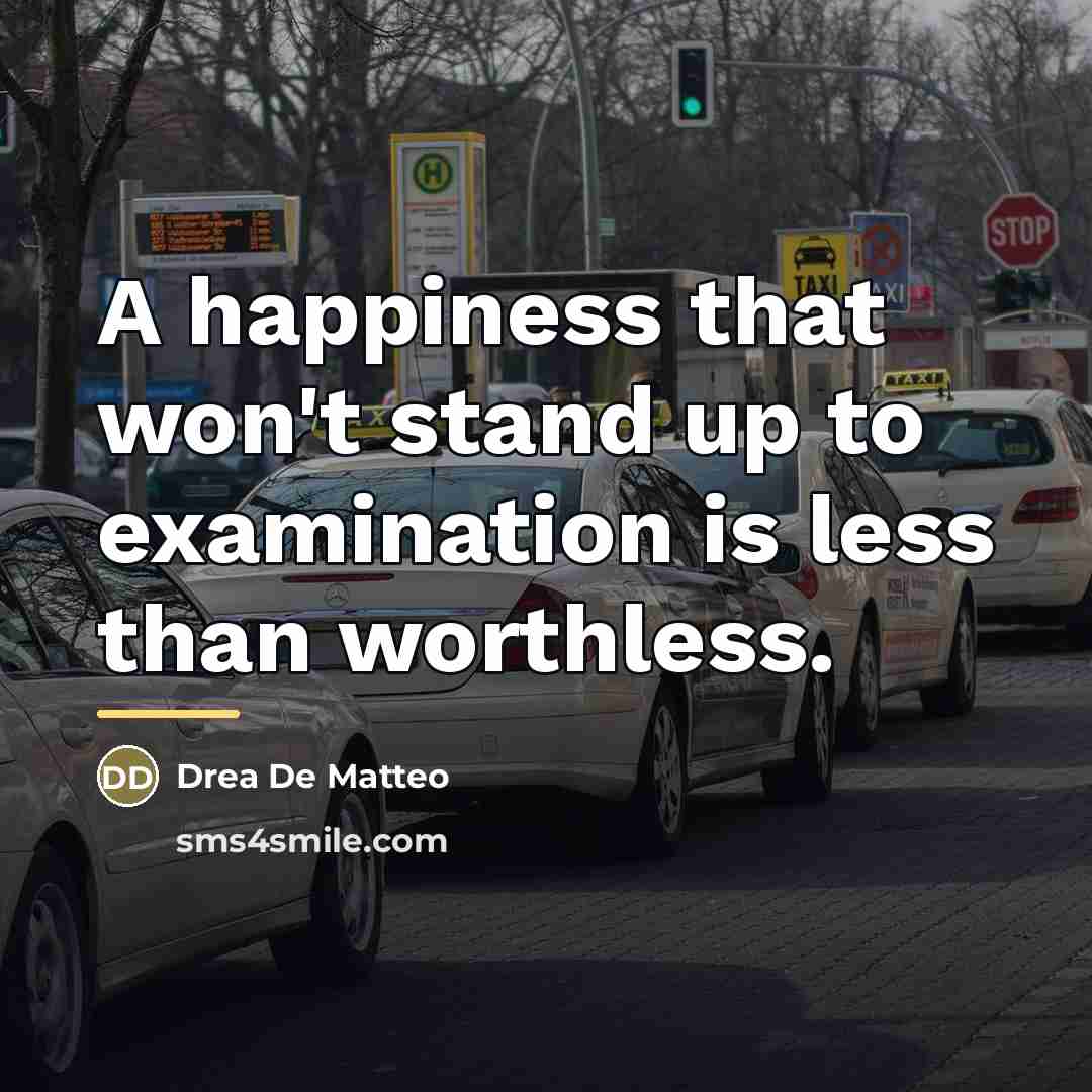 “A happiness that won't stand up to examination is less…” quote by Drea de Matteo