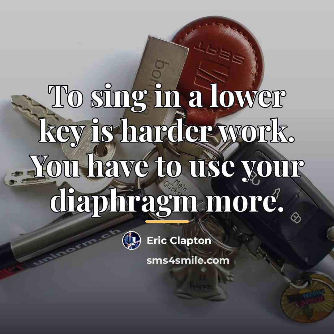 “To sing in a lower key is harder work. You…” quote by Eric Clapton
