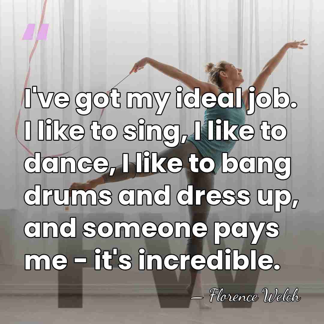 I've got my ideal job. I like to sing, I like to&hellip; - Florence Welch
