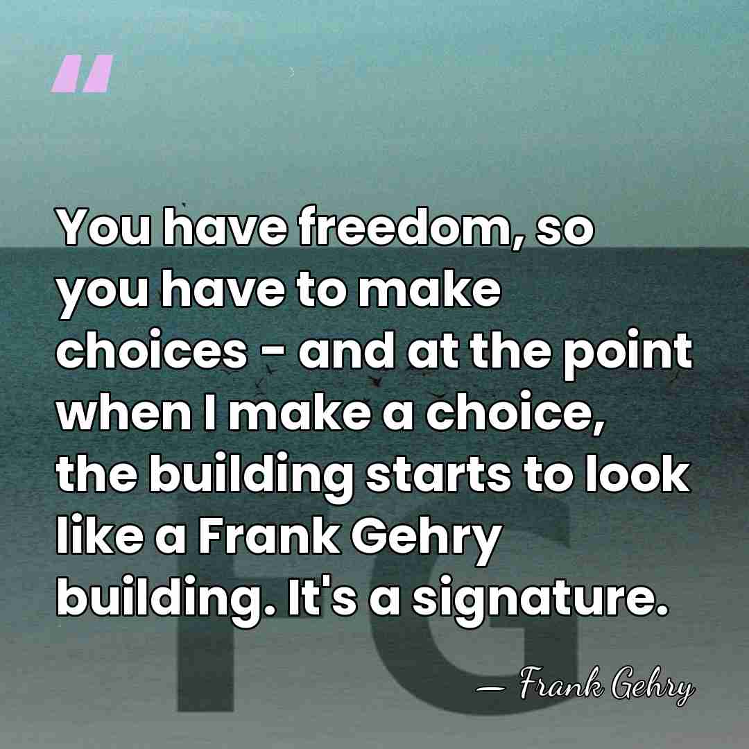 You have freedom, so you have to make choices - and at&hellip; - Frank Gehry