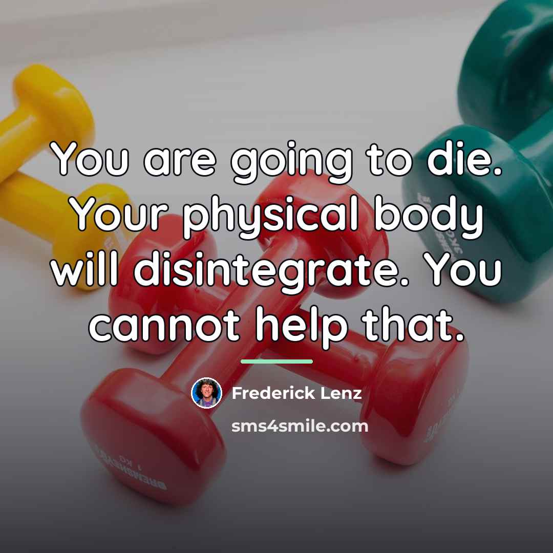 “You are going to die. Your physical body will disintegrate.…” quote by Frederick Lenz
