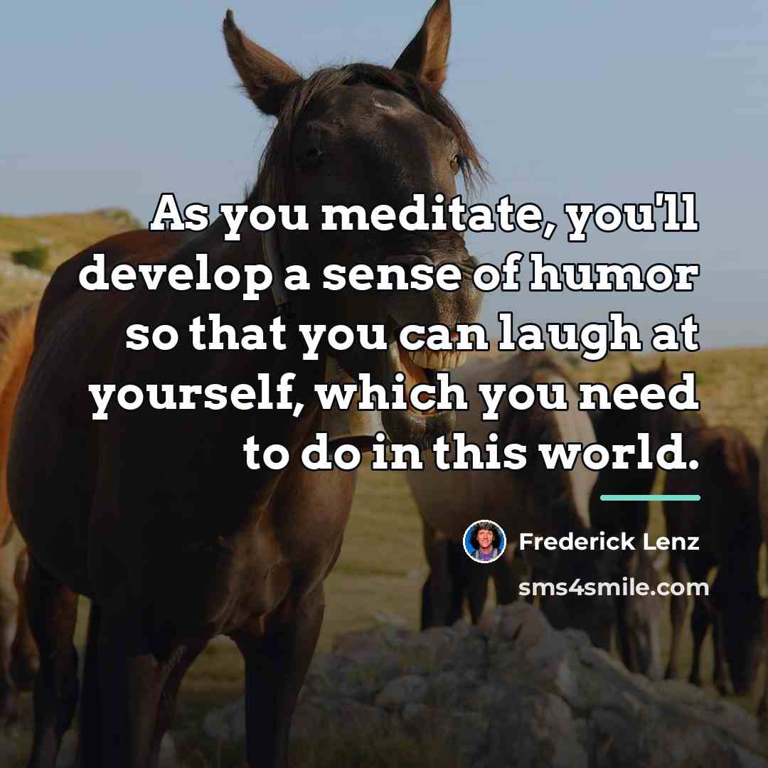“As you meditate, you'll develop a sense of humor so…” quote by Frederick Lenz