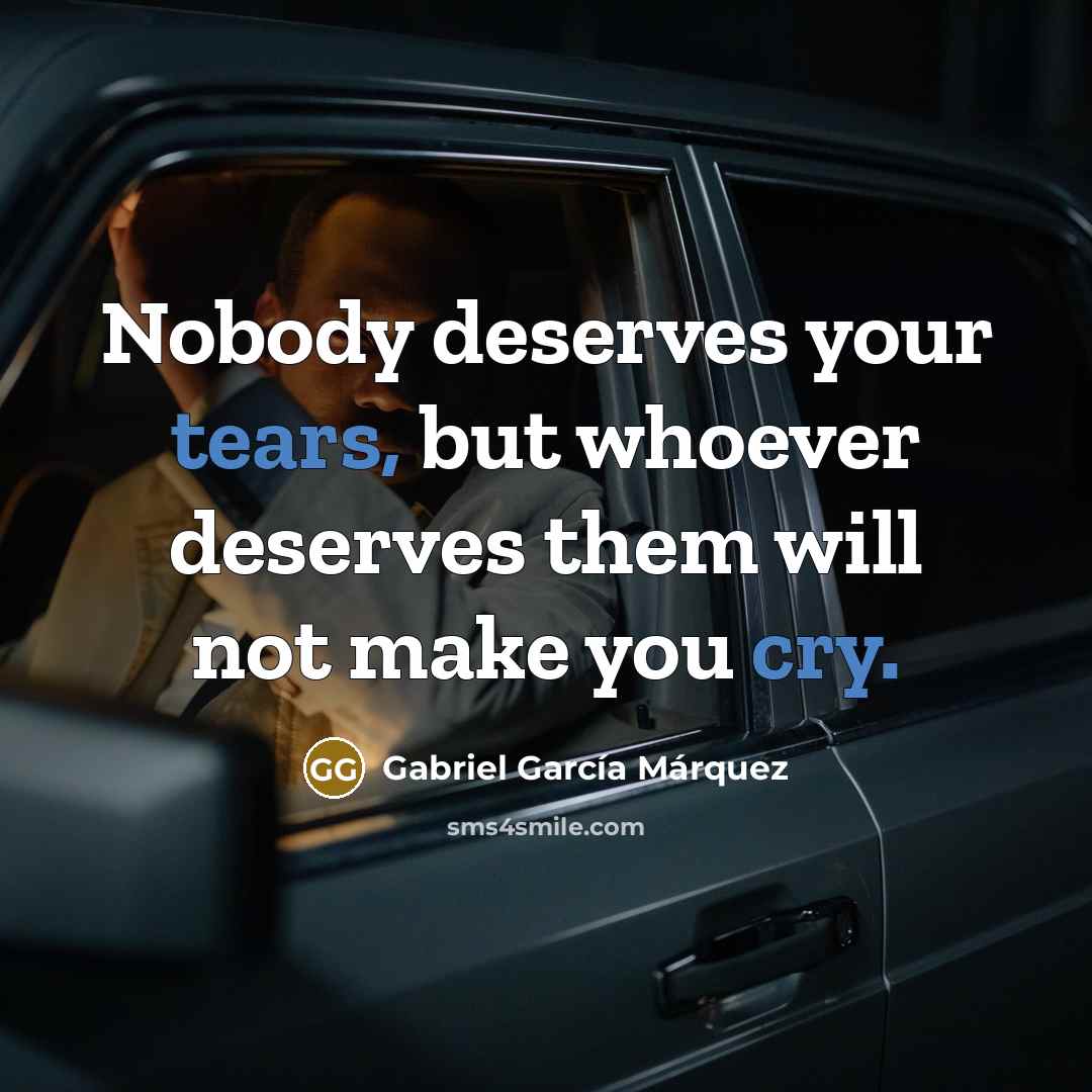 “Nobody deserves your tears, but whoever deserves them will not make you cry.” quote by Gabriel Garcia Marquez