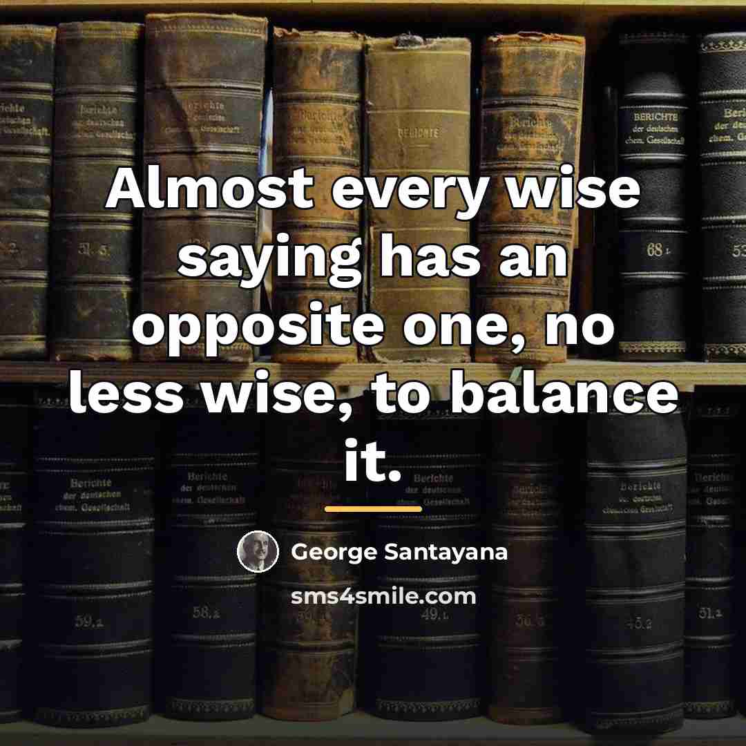 “Almost every wise saying has an opposite one, no less…” quote by George Santayana
