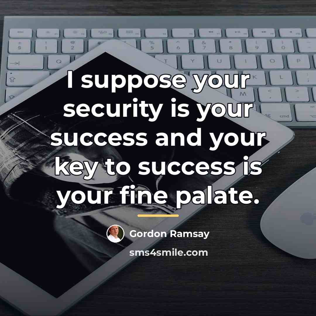 “I suppose your security is your success and your key…” quote by Gordon Ramsay