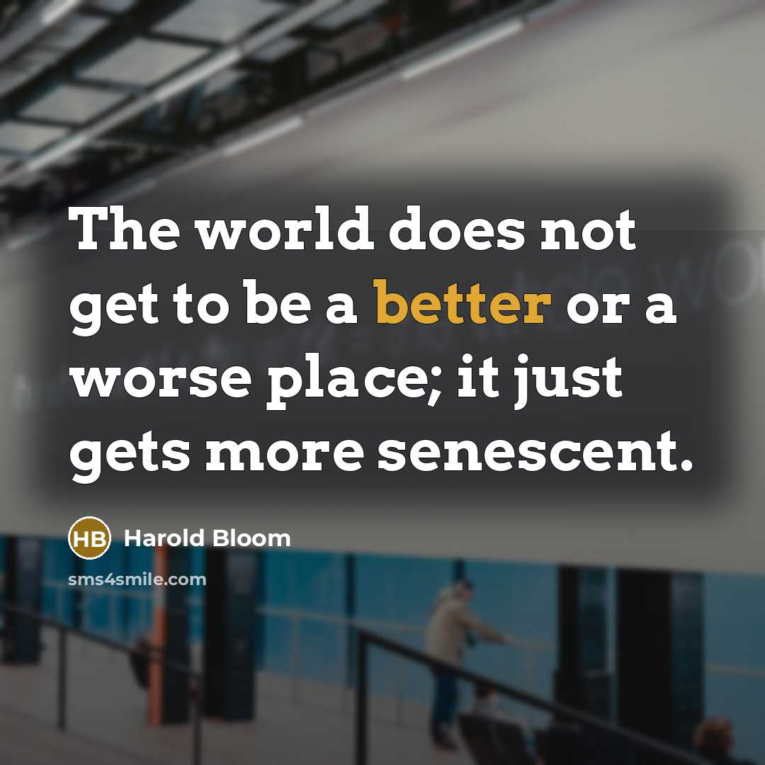 “The world does not get to be a better or a worse place; it just gets more senescent.” quote by Harold Bloom
