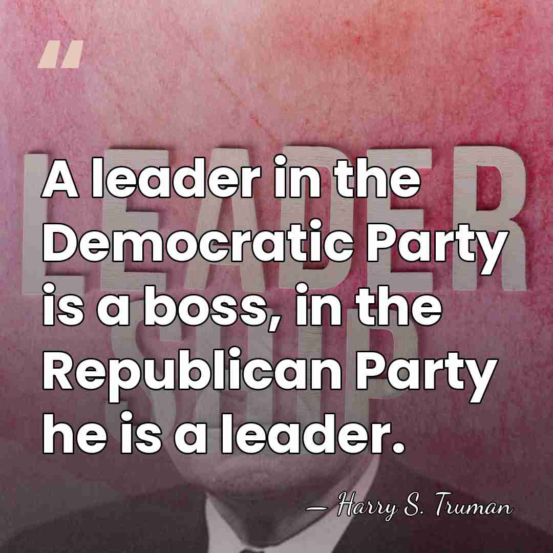 A leader in the Democratic Party is a boss, in the Republican&hellip; - Harry S. Truman