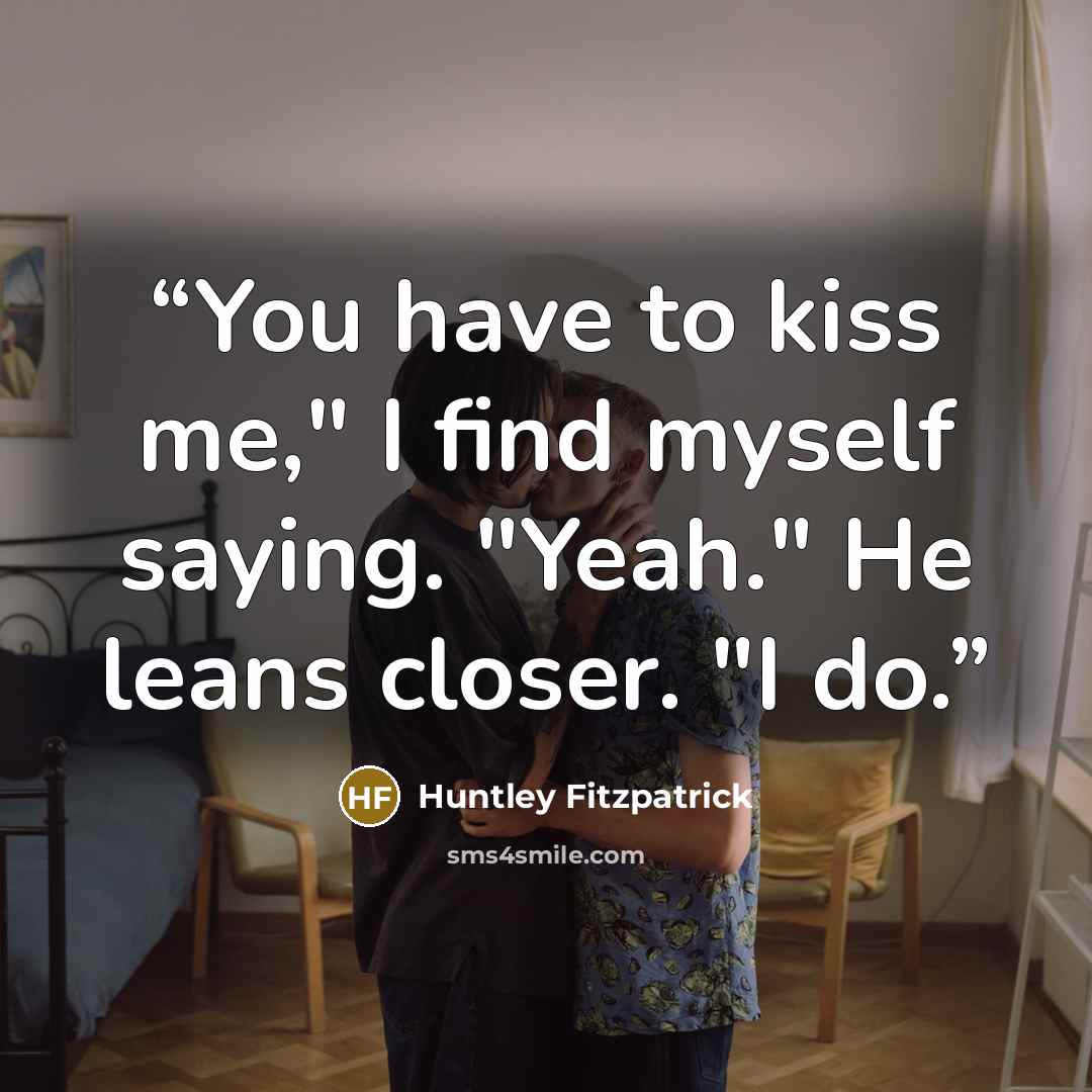 “You have to kiss me," I find myself saying. "Yeah." He leans closer. "I do.” quote by Huntley Fitzpatrick