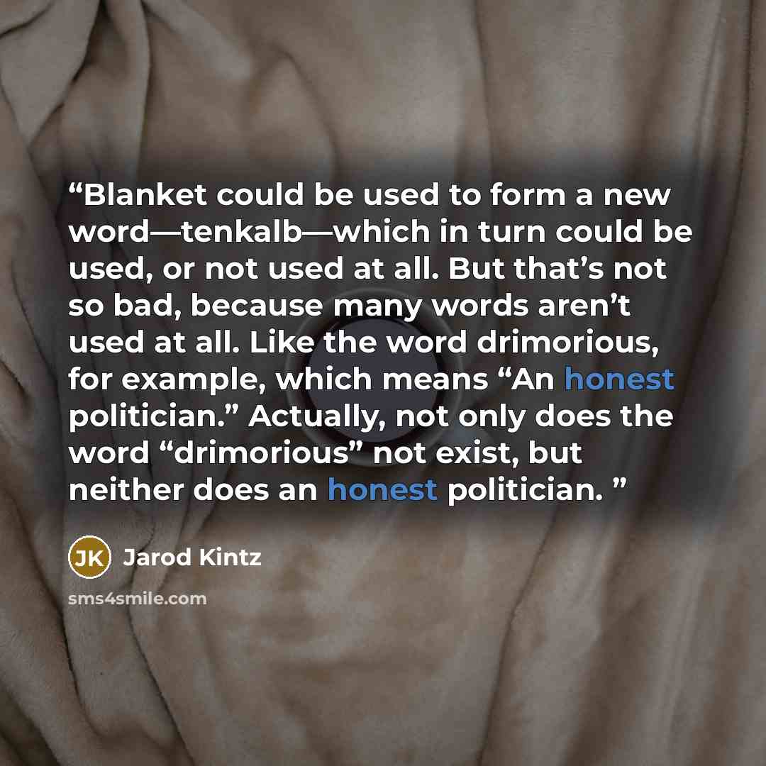 “Blanket could be used to form a new word—tenkalb—which in turn could be used, or not used at all. But that’s not so bad, because many words aren’t used at all. Like the word drimorious, for example, which means “An honest politician.” Actually, not only does the word “drimorious” not exist, but…” quote by Jarod Kintz