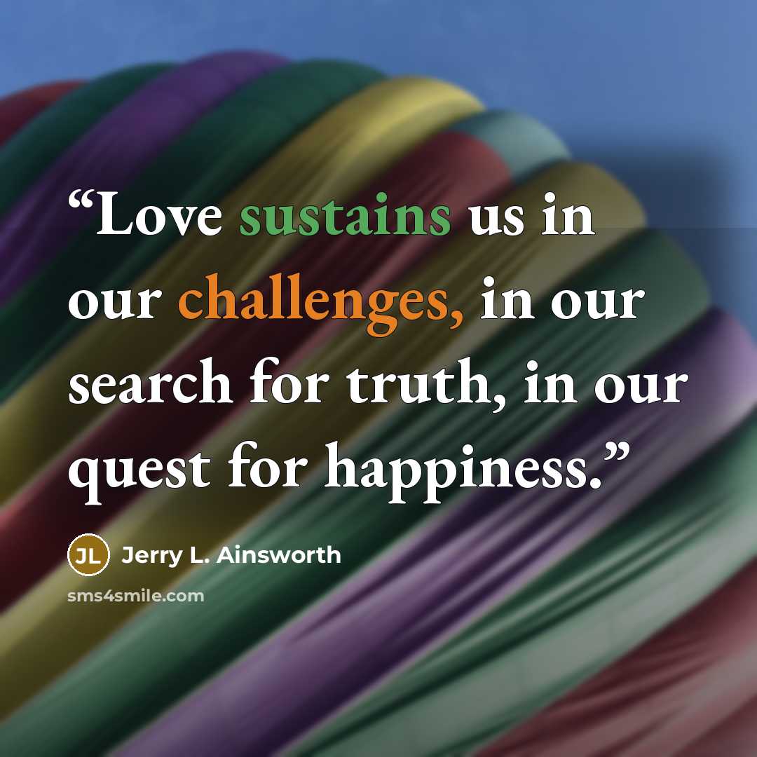 “Love sustains us in our challenges, in our search for truth, in our quest for happiness.” quote by Jerry L. Ainsworth