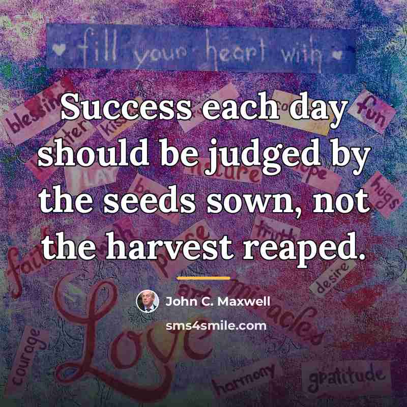 “Success each day should be judged by the seeds sown,…” quote by John C. Maxwell