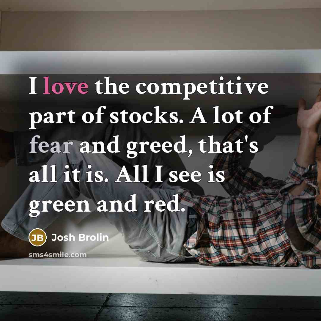 “I love the competitive part of stocks. A lot of fear and greed, that's all it is. All I see is green and red.” quote by Josh Brolin