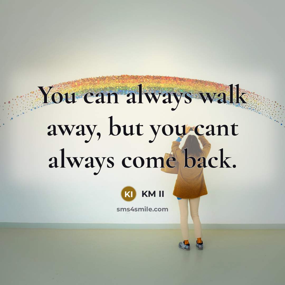 “You can always walk away, but you cant always come back.” quote by KM II