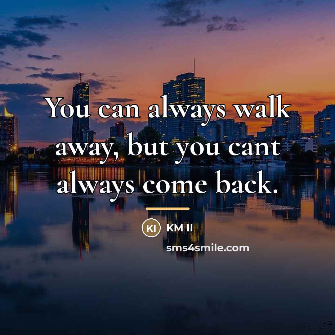 “You can always walk away, but you cant always come…” quote by KM II