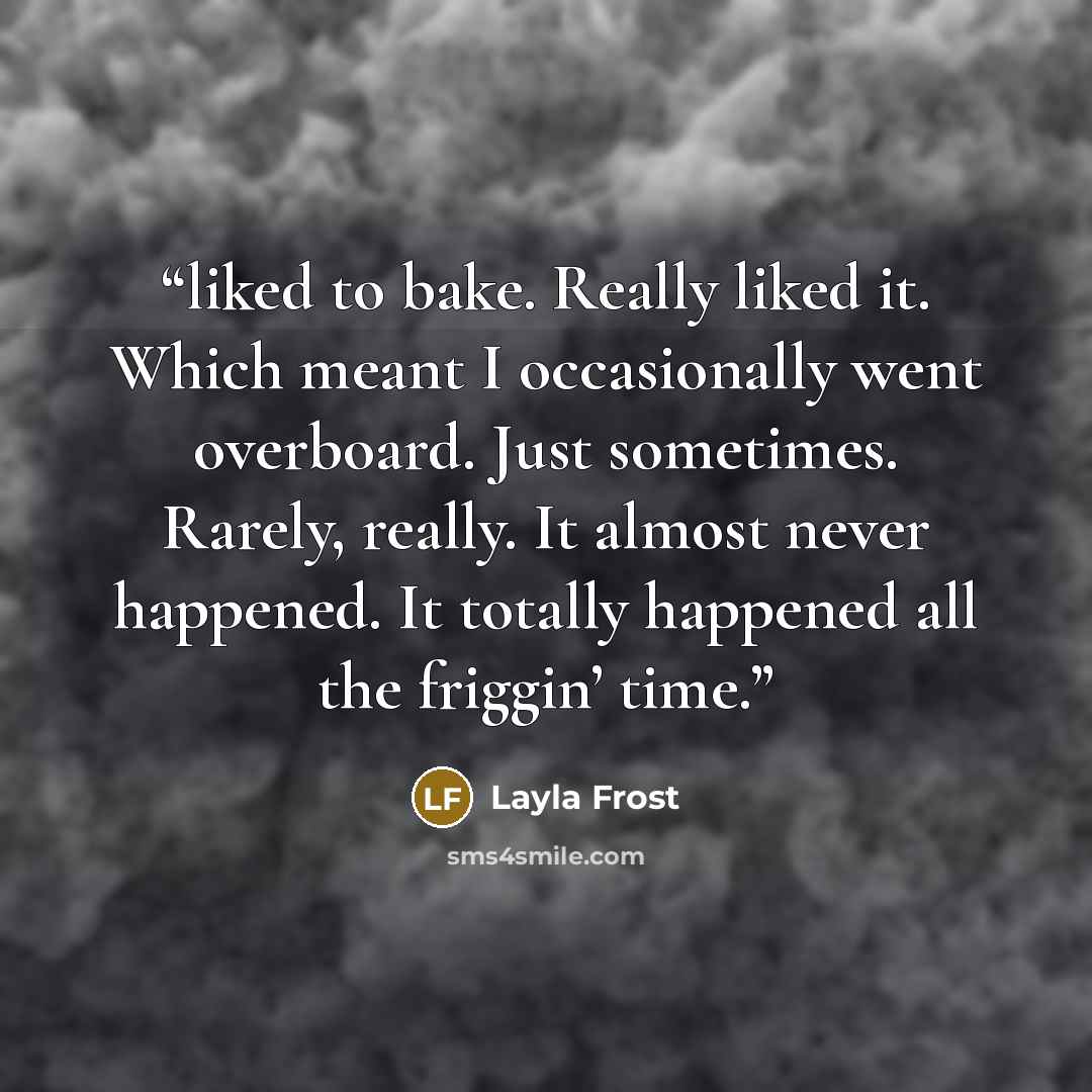 “liked to bake. Really liked it. Which meant I occasionally went overboard. Just sometimes. Rarely, really. It almost never happened. It totally happened all the friggin’ time.” quote by Layla Frost