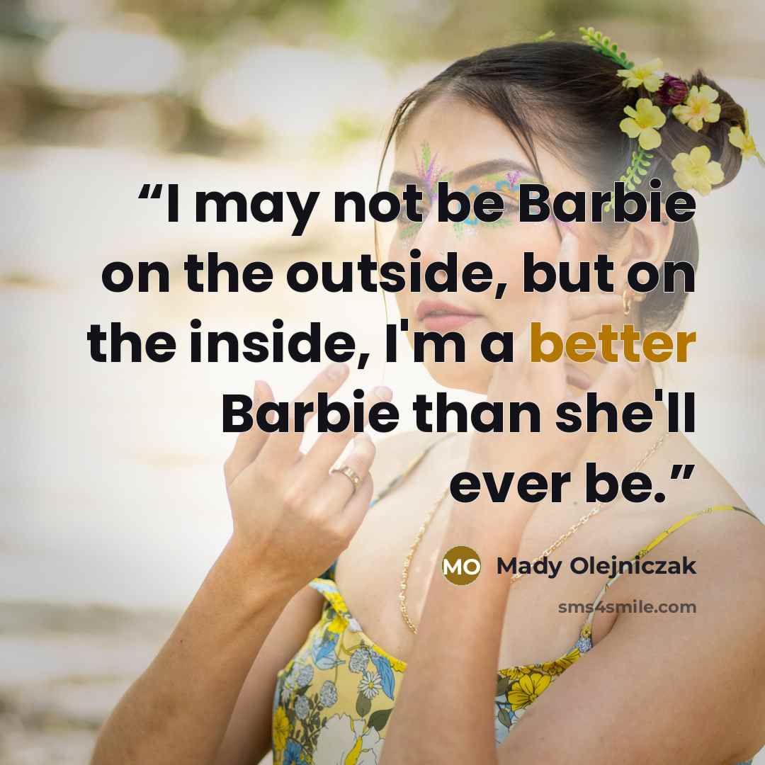 “I may not be Barbie on the outside, but on the inside, I'm a better Barbie than she'll ever be.” quote by Mady Olejniczak