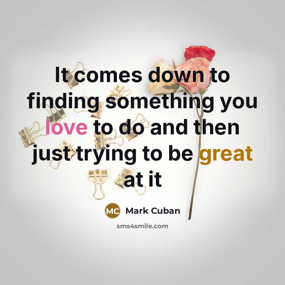 “It comes down to finding something you love to do and then just trying to be great at it” quote by Mark Cuban