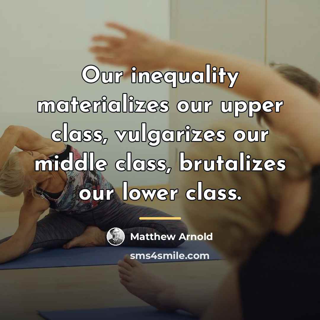 “Our inequality materializes our upper class, vulgarizes our middle class,…” quote by Matthew Arnold