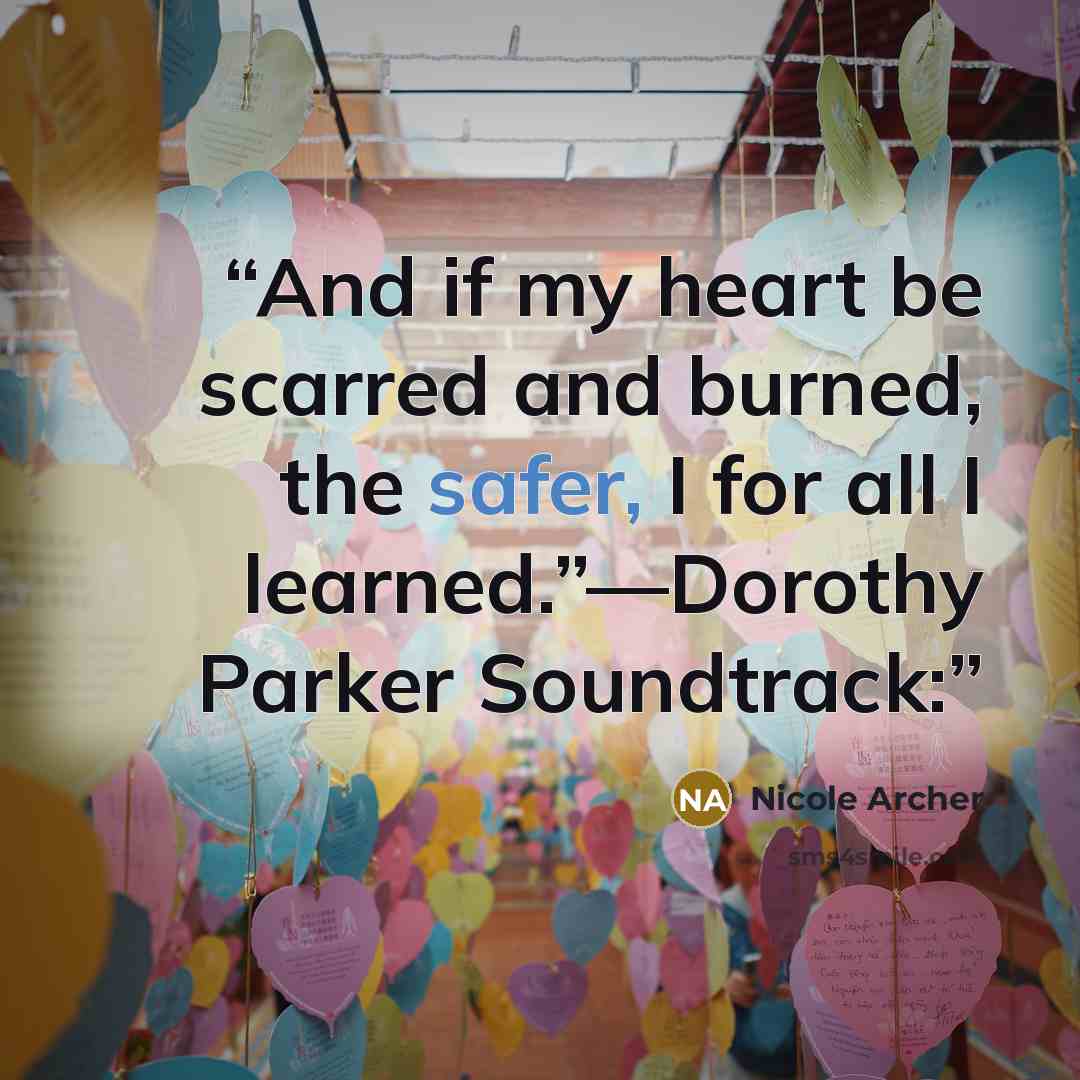 “And if my heart be scarred and burned, the safer, I for all I learned.”—Dorothy Parker Soundtrack:” quote by Nicole Archer