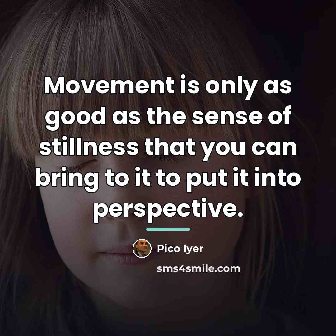 “Movement is only as good as the sense of stillness…” quote by Pico Iyer