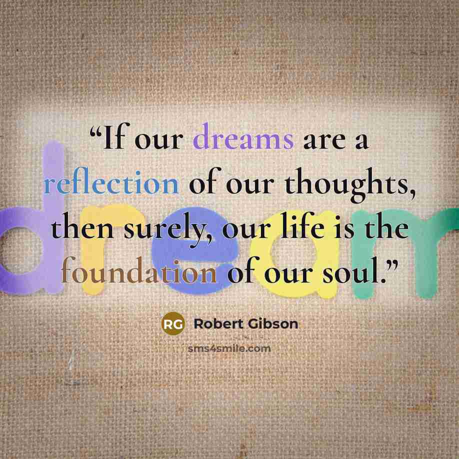 “If our dreams are a reflection of our thoughts, then surely, our life is the foundation of our soul.” quote by Robert Gibson
