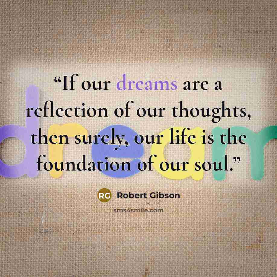 “If our dreams are a reflection of our thoughts, then surely, our life is the foundation of our soul.” quote by Robert Gibson