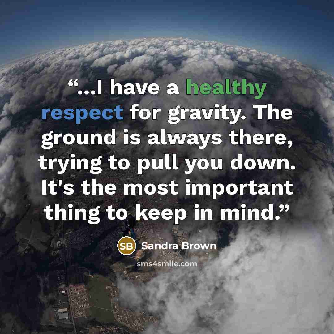 “...I have a healthy respect for gravity. The ground is always there, trying to pull you down. It's the most important thing to keep in mind.” quote by Sandra Brown