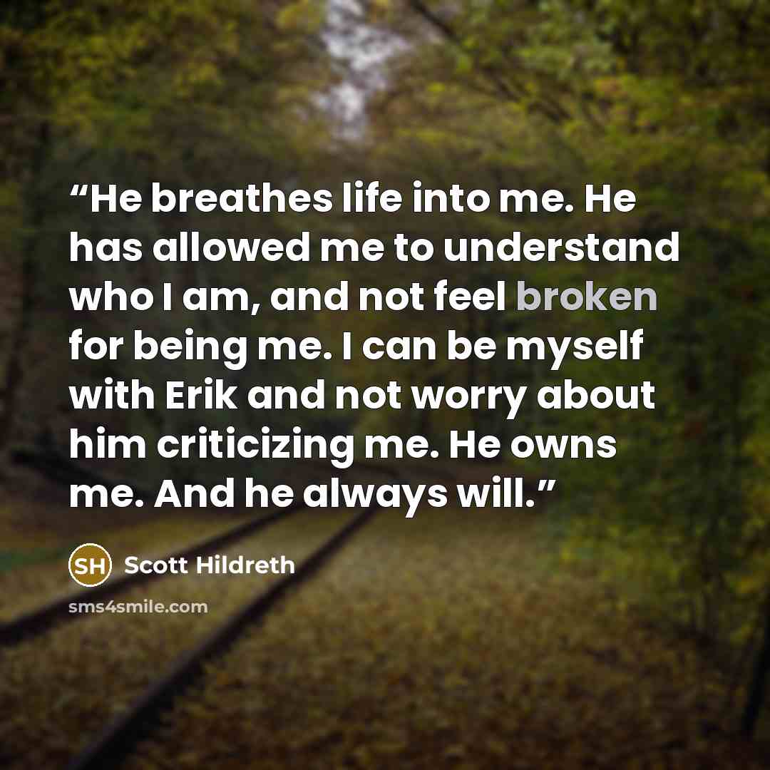 “He breathes life into me. He has allowed me to understand who I am, and not feel broken for being me. I can be myself with Erik and not worry about him criticizing me. He owns me. And he always will.” quote by Scott Hildreth